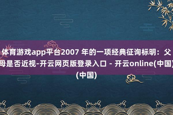 体育游戏app平台2007 年的一项经典征询标明：父母是否近视-开云网页版登录入口 - 开云online(中国)