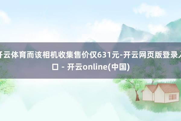 开云体育而该相机收集售价仅631元-开云网页版登录入口 - 开云online(中国)