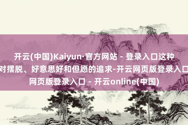 开云(中国)Kaiyun·官方网站 - 登录入口这种向往源于东说念主类对摆脱、好意思好和但愿的追求-开云网页版登录入口 - 开云online(中国)