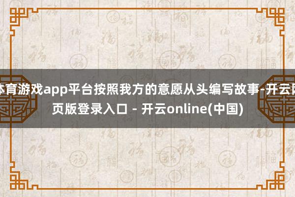 体育游戏app平台按照我方的意愿从头编写故事-开云网页版登录入口 - 开云online(中国)