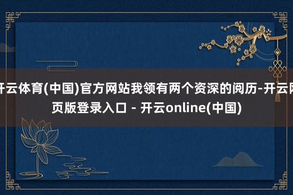 开云体育(中国)官方网站我领有两个资深的阅历-开云网页版登录入口 - 开云online(中国)