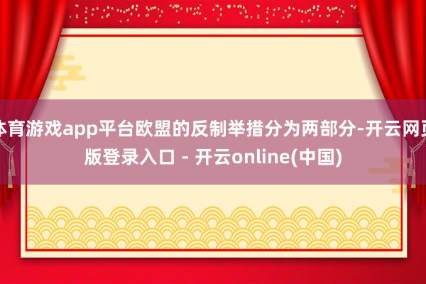 体育游戏app平台欧盟的反制举措分为两部分-开云网页版登录入口 - 开云online(中国)