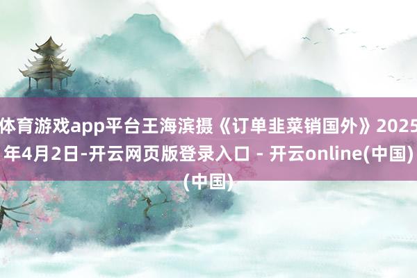 体育游戏app平台王海滨摄《订单韭菜销国外》2025年4月2日-开云网页版登录入口 - 开云online(中国)