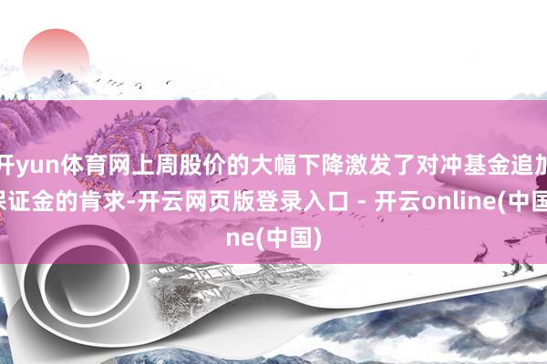 开yun体育网上周股价的大幅下降激发了对冲基金追加保证金的肯求-开云网页版登录入口 - 开云online(中国)