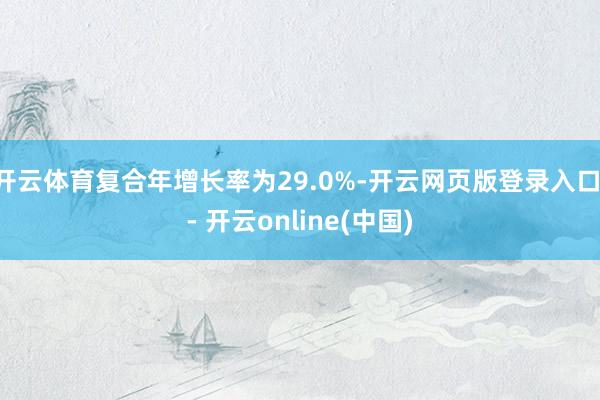 开云体育复合年增长率为29.0%-开云网页版登录入口 - 开云online(中国)