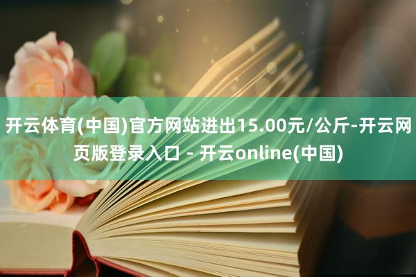 开云体育(中国)官方网站进出15.00元/公斤-开云网页版登录入口 - 开云online(中国)