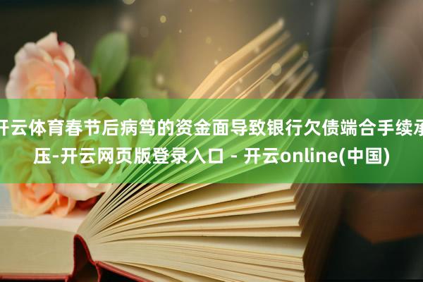 开云体育　　春节后病笃的资金面导致银行欠债端合手续承压-开云网页版登录入口 - 开云online(中国)