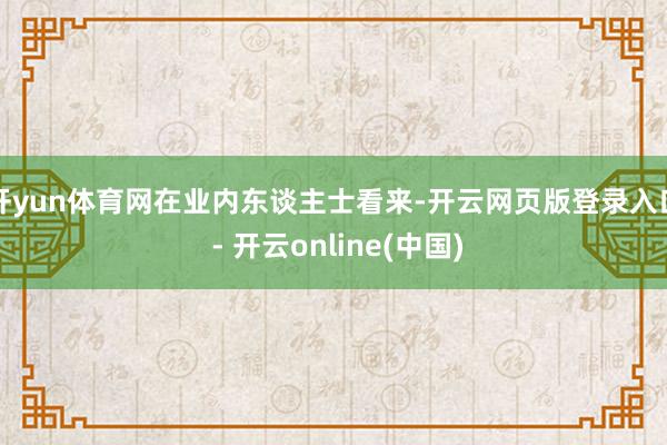 开yun体育网 在业内东谈主士看来-开云网页版登录入口 - 开云online(中国)