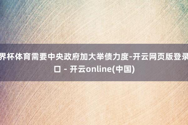 世界杯体育需要中央政府加大举债力度-开云网页版登录入口 - 开云online(中国)