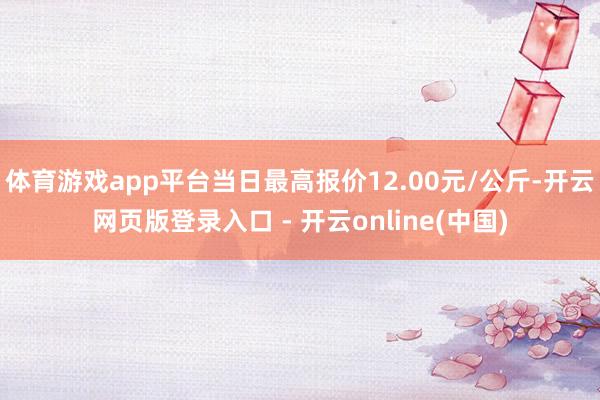 体育游戏app平台当日最高报价12.00元/公斤-开云网页版登录入口 - 开云online(中国)