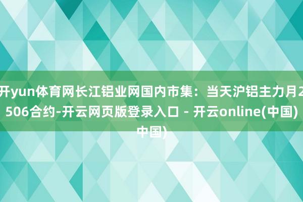 开yun体育网　　长江铝业网国内市集：当天沪铝主力月2506合约-开云网页版登录入口 - 开云online(中国)