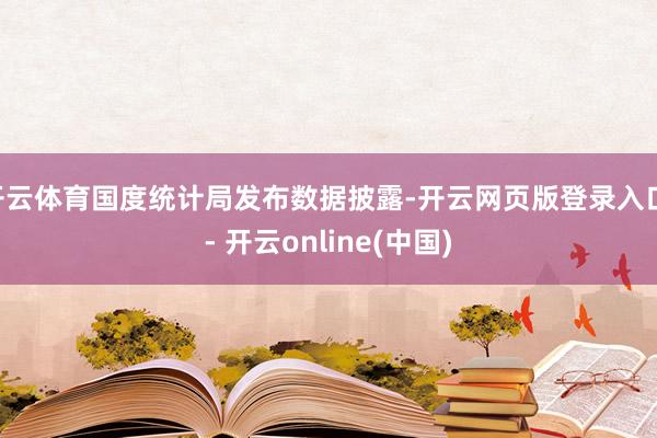 开云体育国度统计局发布数据披露-开云网页版登录入口 - 开云online(中国)