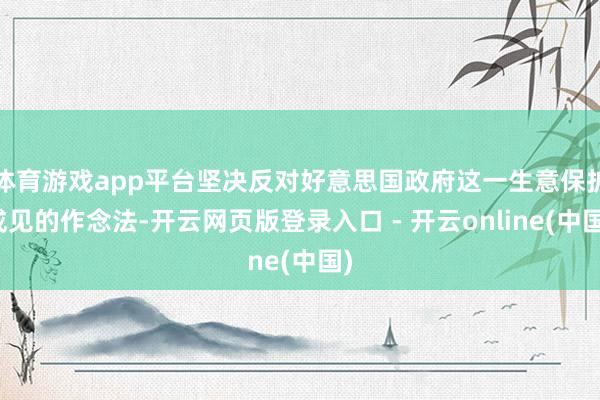 体育游戏app平台坚决反对好意思国政府这一生意保护成见的作念法-开云网页版登录入口 - 开云online(中国)