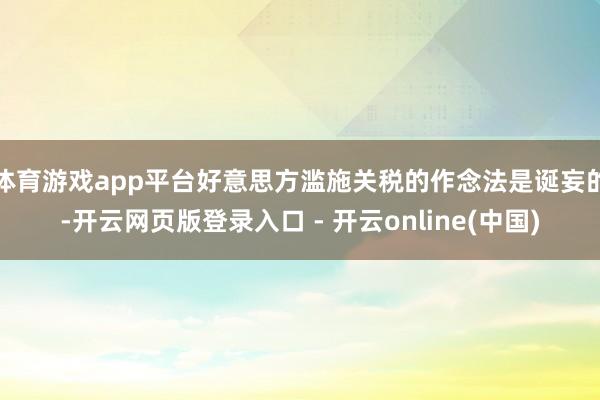 体育游戏app平台好意思方滥施关税的作念法是诞妄的-开云网页版登录入口 - 开云online(中国)