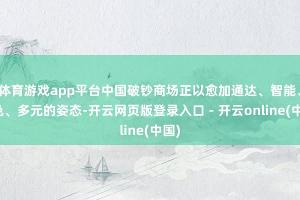体育游戏app平台中国破钞商场正以愈加通达、智能、绿色、多元的姿态-开云网页版登录入口 - 开云online(中国)