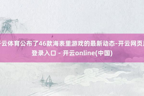 开云体育公布了46款海表里游戏的最新动态-开云网页版登录入口 - 开云online(中国)