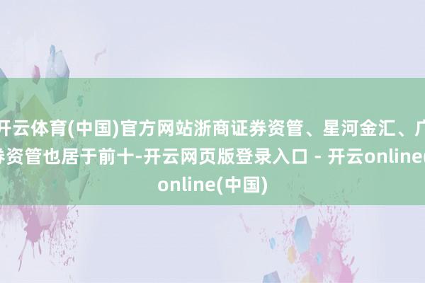开云体育(中国)官方网站浙商证券资管、星河金汇、广发证券资管也居于前十-开云网页版登录入口 - 开云online(中国)