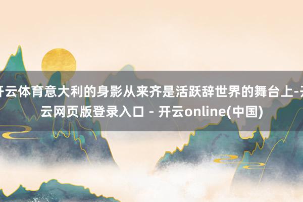 开云体育意大利的身影从来齐是活跃辞世界的舞台上-开云网页版登录入口 - 开云online(中国)