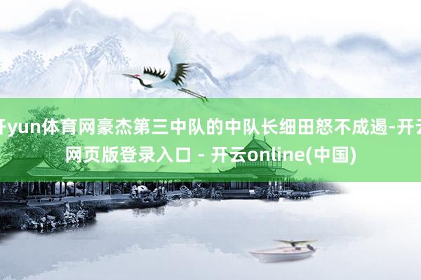 开yun体育网豪杰第三中队的中队长细田怒不成遏-开云网页版登录入口 - 开云online(中国)