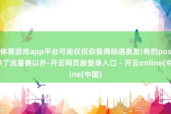 体育游戏app平台可能仅仅你莫得际遇良友!有的pos机除了流量费以外-开云网页版登录入口 - 开云online(中国)