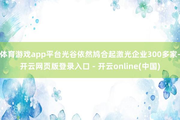 体育游戏app平台光谷依然鸠合起激光企业300多家-开云网页版登录入口 - 开云online(中国)