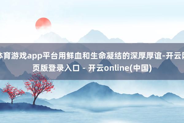 体育游戏app平台用鲜血和生命凝结的深厚厚谊-开云网页版登录入口 - 开云online(中国)