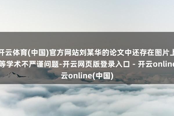 开云体育(中国)官方网站刘某华的论文中还存在图片上传失实等学术不严谨问题-开云网页版登录入口 - 开云online(中国)