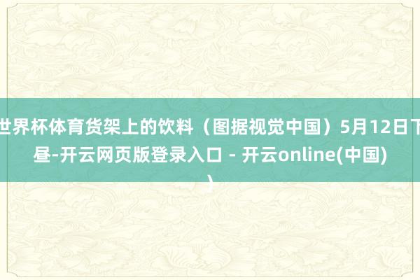 世界杯体育货架上的饮料（图据视觉中国）5月12日下昼-开云网页版登录入口 - 开云online(中国)