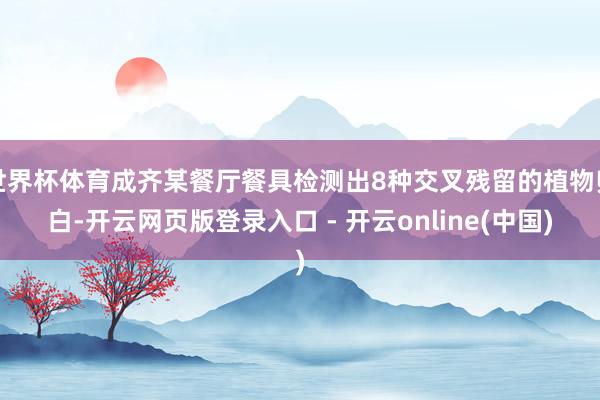 世界杯体育成齐某餐厅餐具检测出8种交叉残留的植物卵白-开云网页版登录入口 - 开云online(中国)