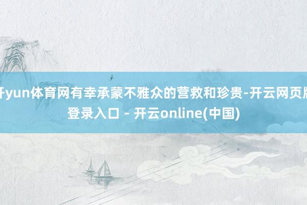 开yun体育网有幸承蒙不雅众的营救和珍贵-开云网页版登录入口 - 开云online(中国)