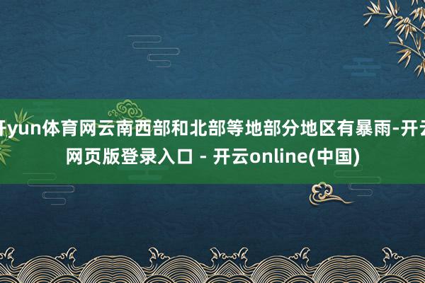 开yun体育网云南西部和北部等地部分地区有暴雨-开云网页版登录入口 - 开云online(中国)