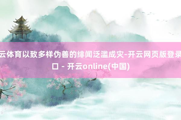 开云体育以致多样伪善的绯闻泛滥成灾-开云网页版登录入口 - 开云online(中国)