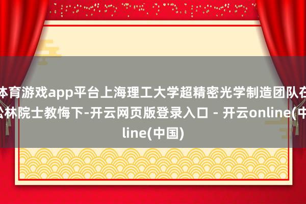 体育游戏app平台上海理工大学超精密光学制造团队在庄松林院士教悔下-开云网页版登录入口 - 开云online(中国)