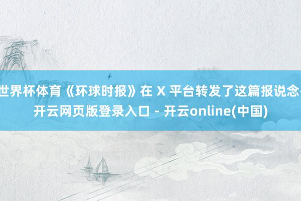 世界杯体育《环球时报》在 X 平台转发了这篇报说念-开云网页版登录入口 - 开云online(中国)