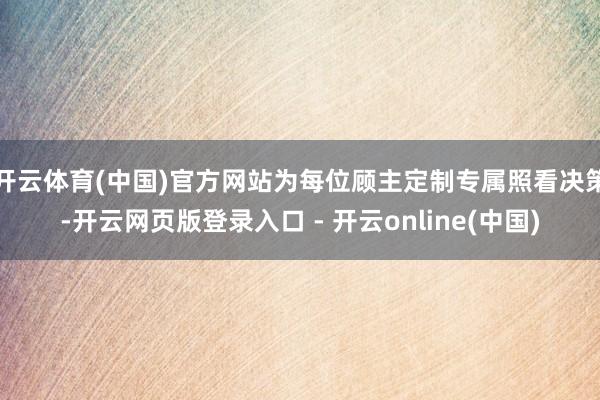 开云体育(中国)官方网站为每位顾主定制专属照看决策-开云网页版登录入口 - 开云online(中国)