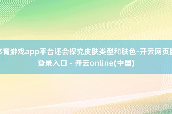 体育游戏app平台还会探究皮肤类型和肤色-开云网页版登录入口 - 开云online(中国)