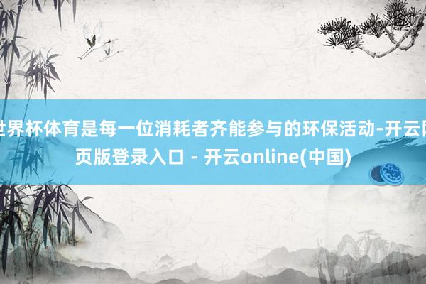 世界杯体育是每一位消耗者齐能参与的环保活动-开云网页版登录入口 - 开云online(中国)