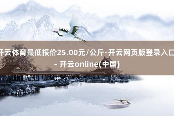 开云体育最低报价25.00元/公斤-开云网页版登录入口 - 开云online(中国)