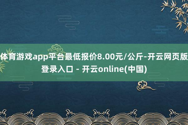 体育游戏app平台最低报价8.00元/公斤-开云网页版登录入口 - 开云online(中国)