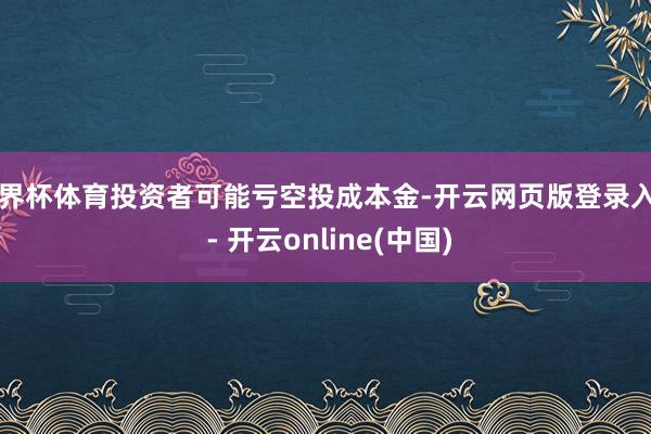 世界杯体育投资者可能亏空投成本金-开云网页版登录入口 - 开云online(中国)
