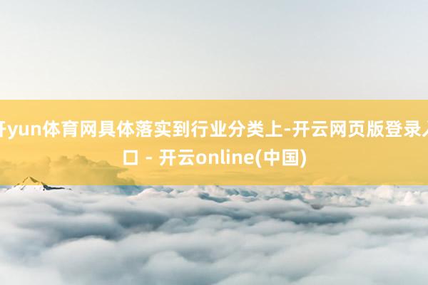 开yun体育网具体落实到行业分类上-开云网页版登录入口 - 开云online(中国)