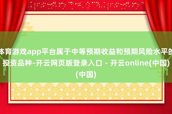 体育游戏app平台属于中等预期收益和预期风险水平的投资品种-开云网页版登录入口 - 开云online(中国)