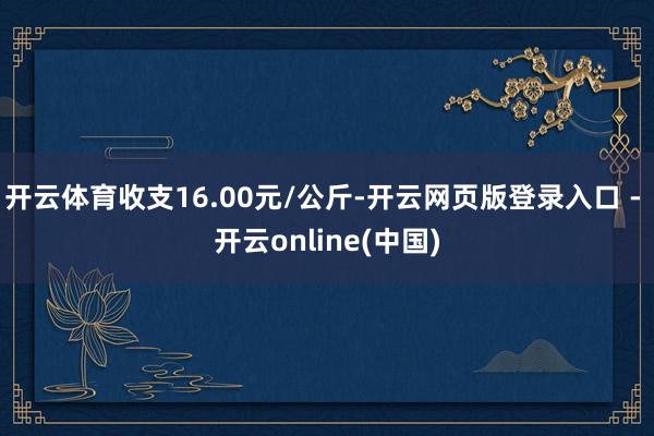 开云体育收支16.00元/公斤-开云网页版登录入口 - 开云online(中国)