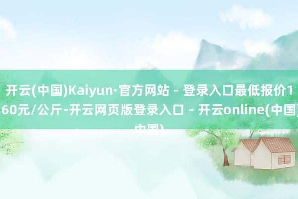 开云(中国)Kaiyun·官方网站 - 登录入口最低报价1.60元/公斤-开云网页版登录入口 - 开云online(中国)