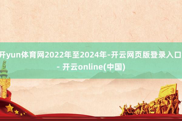 开yun体育网2022年至2024年-开云网页版登录入口 - 开云online(中国)