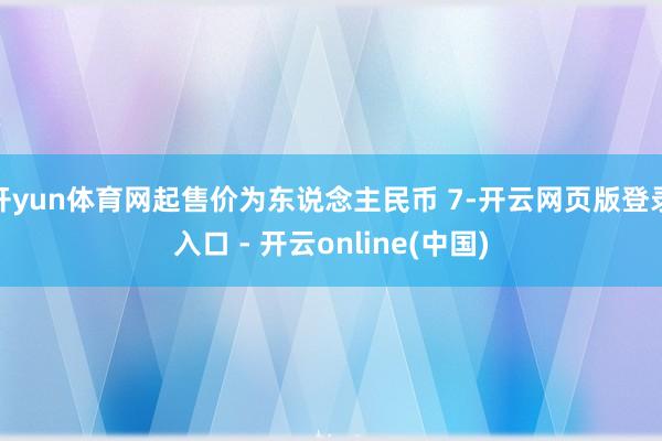 开yun体育网起售价为东说念主民币 7-开云网页版登录入口 - 开云online(中国)