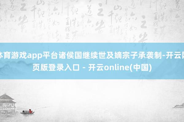 体育游戏app平台诸侯国继续世及嫡宗子承袭制-开云网页版登录入口 - 开云online(中国)