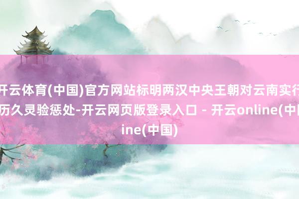开云体育(中国)官方网站标明两汉中央王朝对云南实行了历久灵验惩处-开云网页版登录入口 - 开云online(中国)
