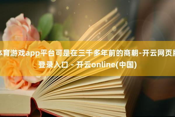 体育游戏app平台可是在三千多年前的商朝-开云网页版登录入口 - 开云online(中国)