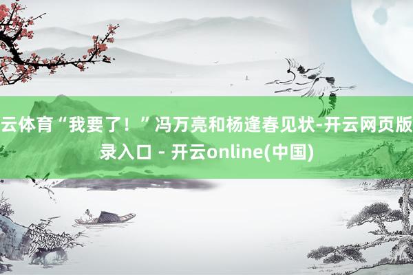 开云体育“我要了！”冯万亮和杨逢春见状-开云网页版登录入口 - 开云online(中国)